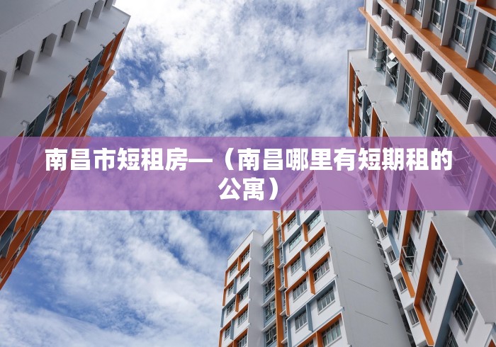 南昌市短租房—（南昌哪里有短期租的公寓）