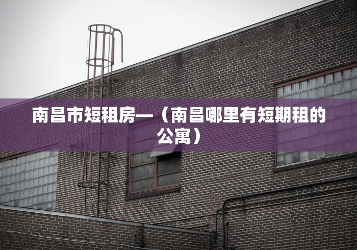 南昌市短租房—（南昌哪里有短期租的公寓）