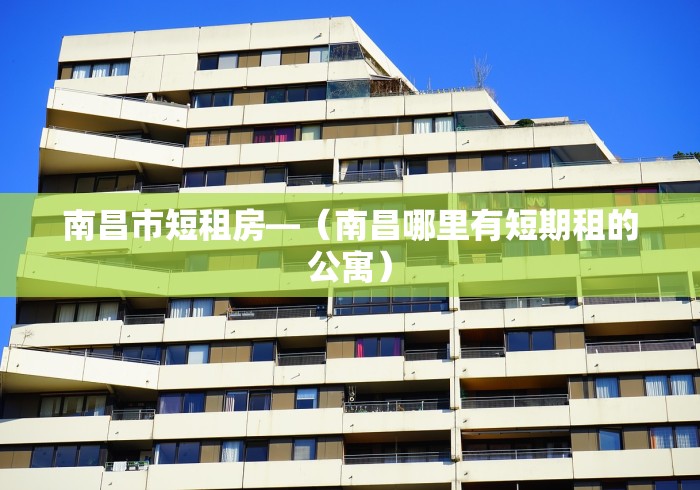 南昌市短租房—（南昌哪里有短期租的公寓）