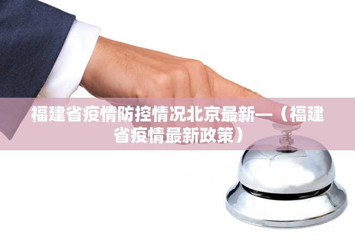 福建省疫情防控情况北京最新—（福建省疫情最新政策）
