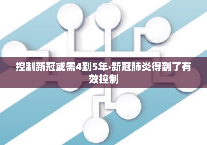 控制新冠或需4到5年›新冠肺炎得到了有效控制 控制新冠或需4到5年›新冠肺炎得到了有效控制