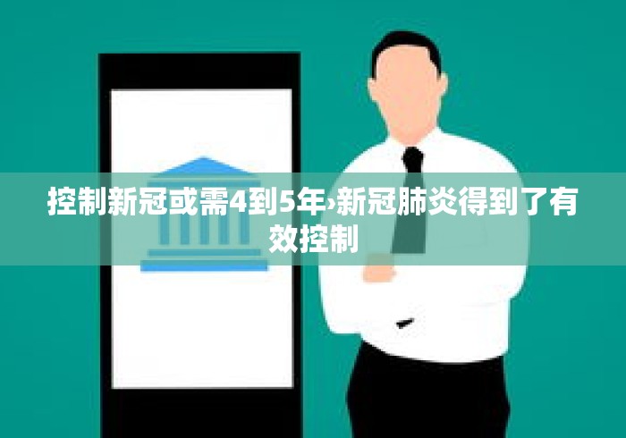 控制新冠或需4到5年›新冠肺炎得到了有效控制 控制新冠或需4到5年›新冠肺炎得到了有效控制
