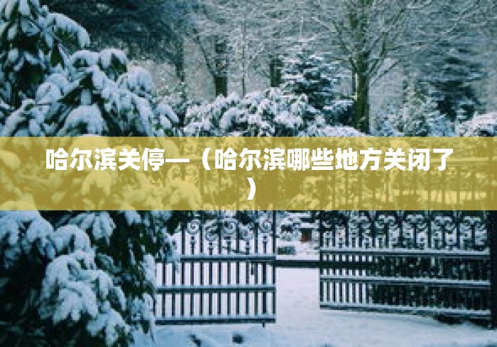 哈尔滨关停—（哈尔滨哪些地方关闭了）