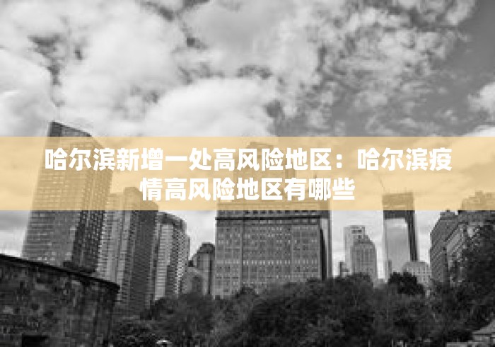 哈尔滨新增一处高风险地区:哈尔滨疫情高风险地区有哪些 哈尔滨新增一处高风险地区:哈尔滨疫情高风险地区有哪些