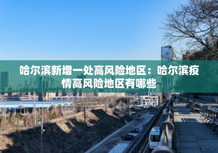 哈尔滨新增一处高风险地区:哈尔滨疫情高风险地区有哪些 哈尔滨新增一处高风险地区:哈尔滨疫情高风险地区有哪些