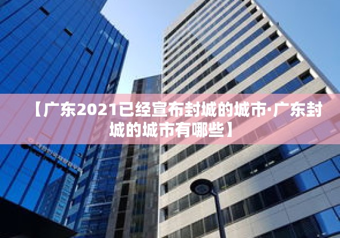 【广东2021已经宣布封城的城市·广东封城的城市有哪些】