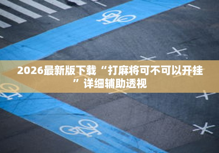 2026最新版下载“打麻将可不可以开挂	”详细辅助透视