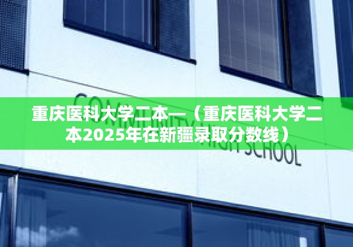 重庆医科大学二本—（重庆医科大学二本2025年在新疆录取分数线）