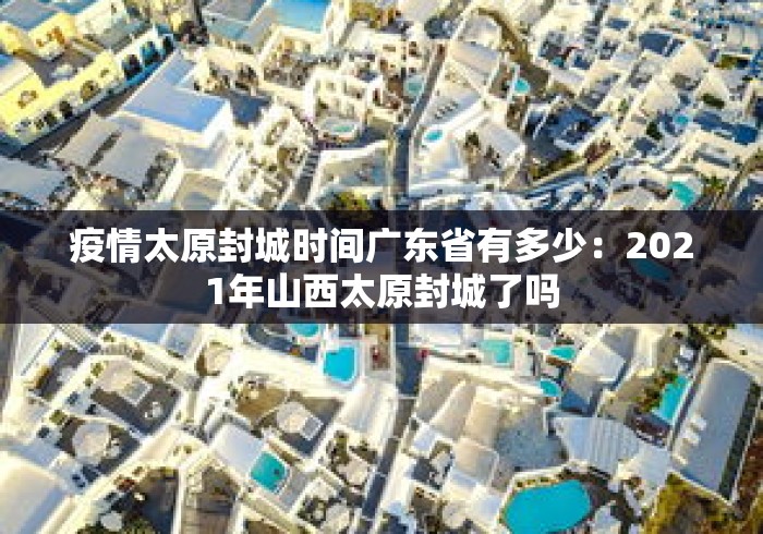 疫情太原封城时间广东省有多少：2021年山西太原封城了吗