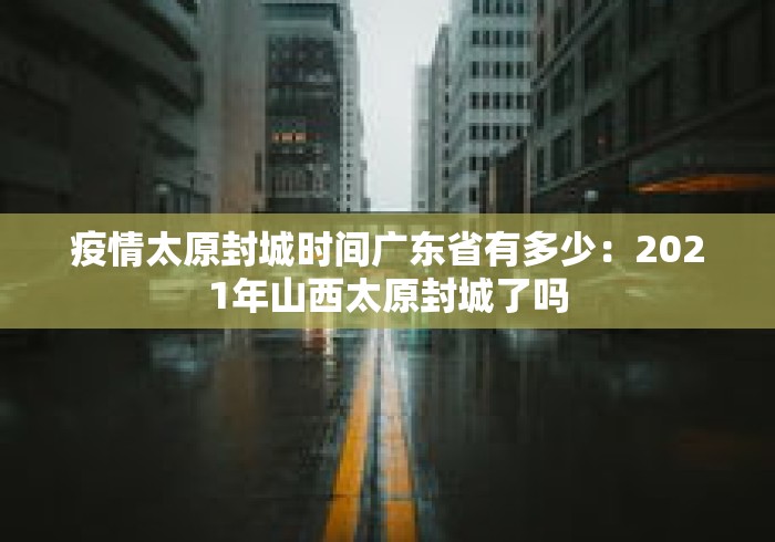 疫情太原封城时间广东省有多少：2021年山西太原封城了吗