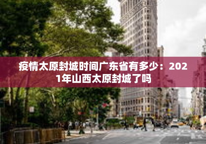 疫情太原封城时间广东省有多少：2021年山西太原封城了吗