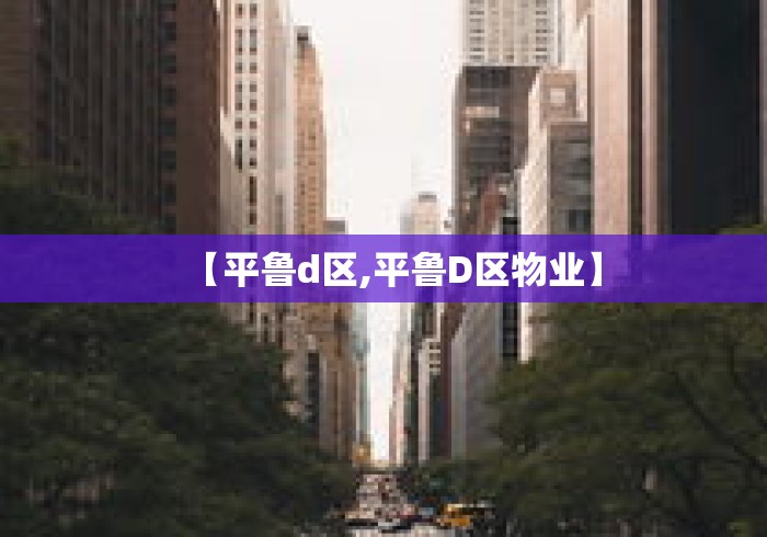【平鲁d区,平鲁D区物业】