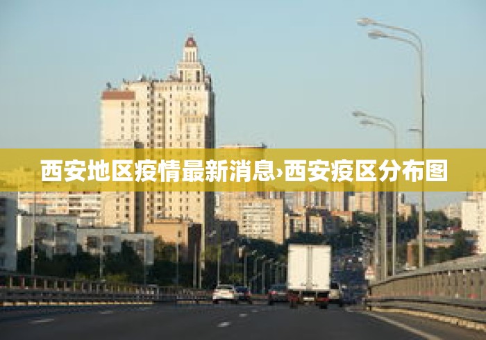 西安地区疫情最新消息›西安疫区分布图 西安地区疫情最新消息›西安疫区分布图