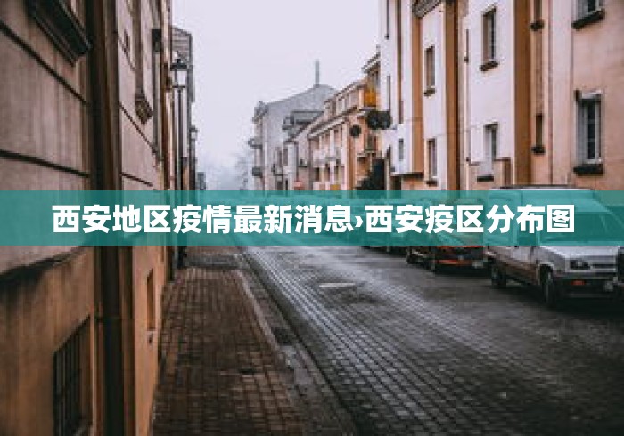 西安地区疫情最新消息›西安疫区分布图