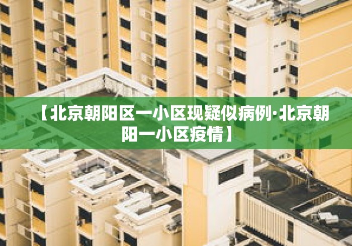 【北京朝阳区一小区现疑似病例·北京朝阳一小区疫情】