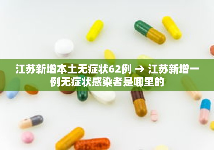 江苏新增本土无症状62例 → 江苏新增一例无症状感染者是哪里的