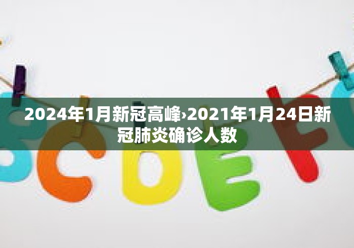 2024年1月新冠高峰›2021年1月24日新冠肺炎确诊人数