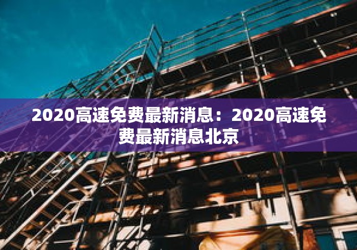 2020高速免费最新消息:2020高速免费最新消息北京 2020高速免费最新消息:2020高速免费最新消息北京