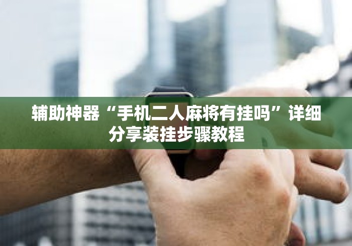 辅助神器“手机二人麻将有挂吗”详细分享装挂步骤教程