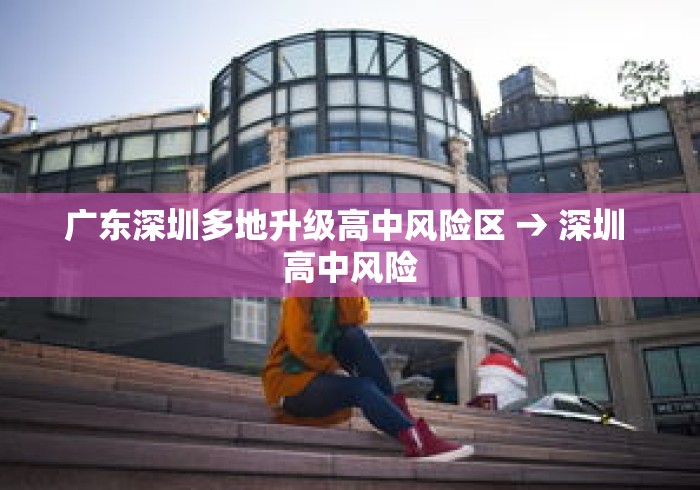 广东深圳多地升级高中风险区 → 深圳 高中风险