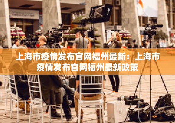 上海市疫情发布官网福州最新:上海市疫情发布官网福州最新政策 上海市疫情发布官网福州最新:上海市疫情发布官网福州最新政策
