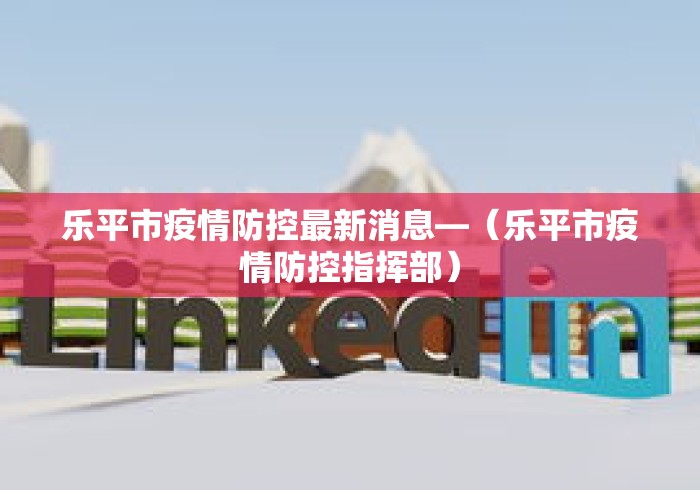 乐平市疫情防控最新消息—（乐平市疫情防控指挥部）