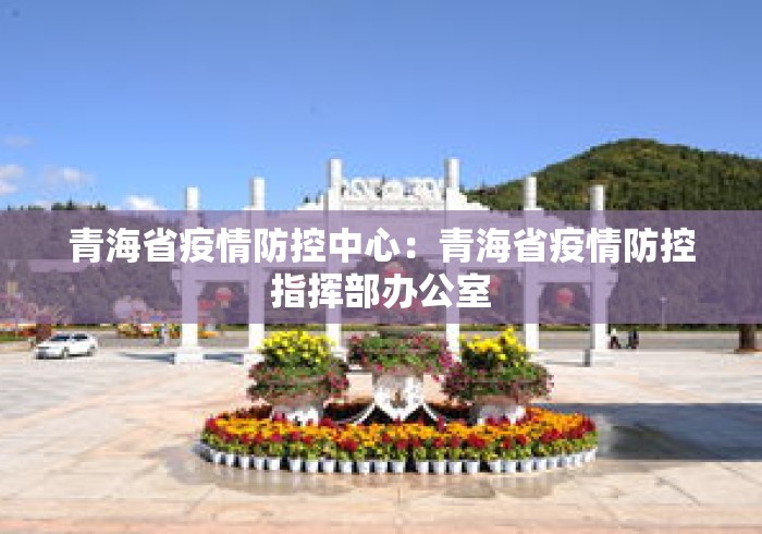 青海省疫情防控中心：青海省疫情防控指挥部办公室