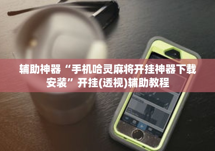 辅助神器“手机哈灵麻将开挂神器下载安装	”开挂(透视)辅助教程