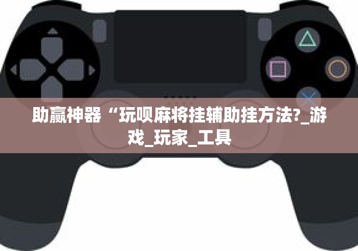 助赢神器“玩呗麻将挂辅助挂方法?_游戏_玩家_工具