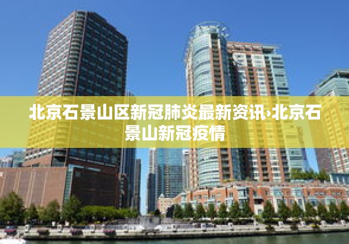 北京石景山区新冠肺炎最新资讯›北京石景山新冠疫情