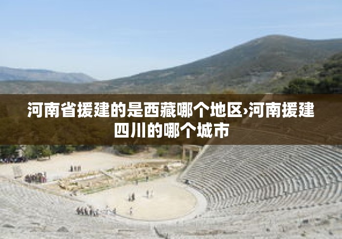 河南省援建的是西藏哪个地区›河南援建四川的哪个城市