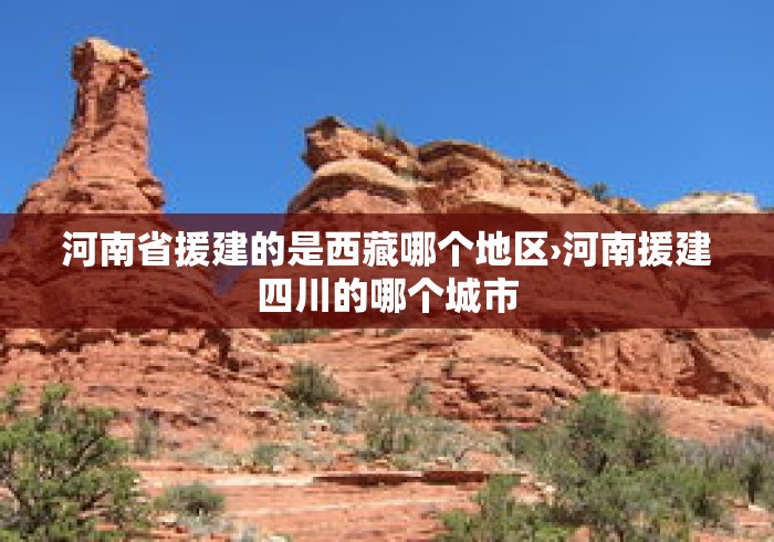 河南省援建的是西藏哪个地区›河南援建四川的哪个城市