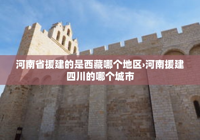 河南省援建的是西藏哪个地区›河南援建四川的哪个城市