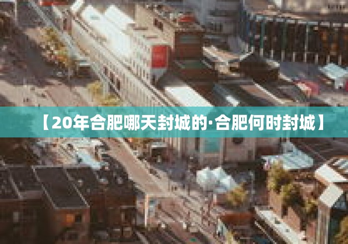 【20年合肥哪天封城的·合肥何时封城】