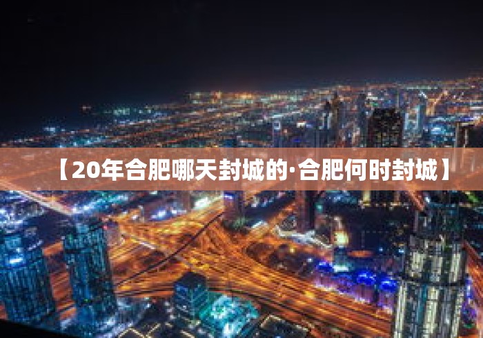 【20年合肥哪天封城的·合肥何时封城】 【20年合肥哪天封城的·合肥何时封城】