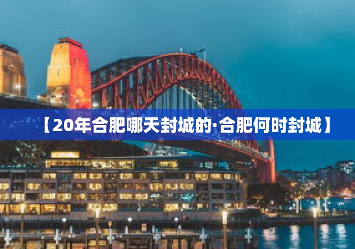 【20年合肥哪天封城的·合肥何时封城】 【20年合肥哪天封城的·合肥何时封城】