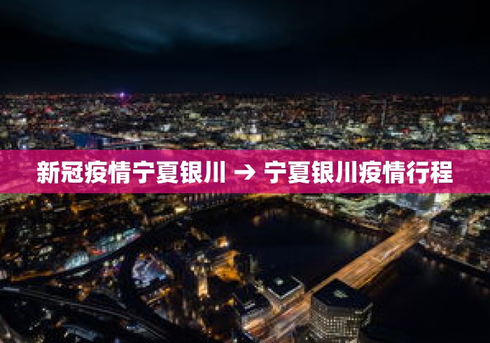 新冠疫情宁夏银川 → 宁夏银川疫情行程 新冠疫情宁夏银川 → 宁夏银川疫情行程