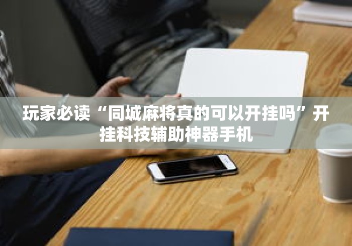 玩家必读“同城麻将真的可以开挂吗	”开挂科技辅助神器手机