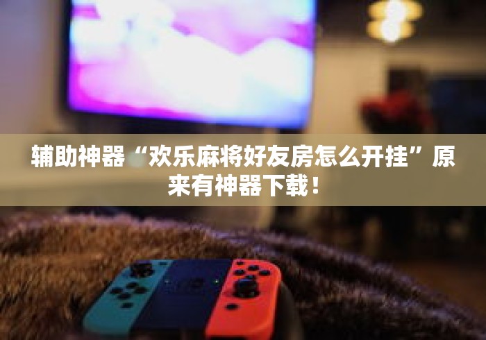辅助神器“欢乐麻将好友房怎么开挂”原来有神器下载！