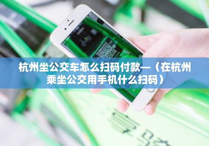 杭州坐公交车怎么扫码付款—（在杭州乘坐公交用手机什么扫码）