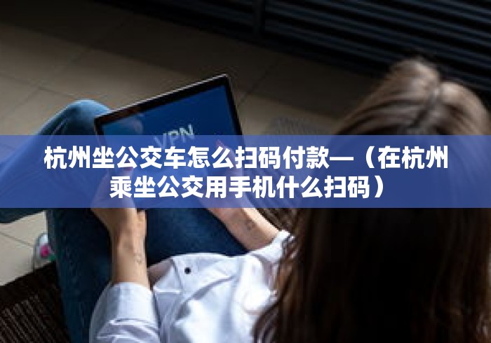 杭州坐公交车怎么扫码付款—（在杭州乘坐公交用手机什么扫码）