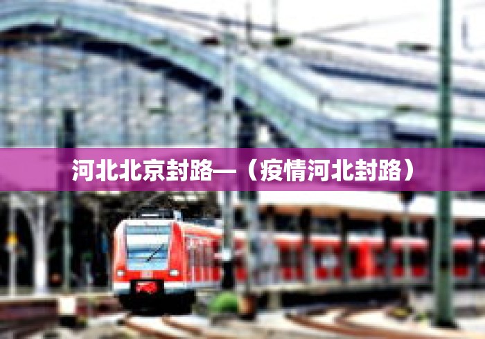 河北北京封路—(疫情河北封路) 河北北京封路—(疫情河北封路)