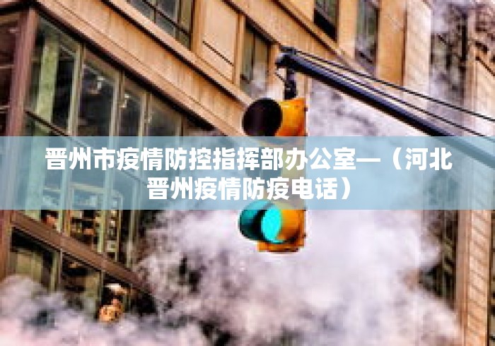 晋州市疫情防控指挥部办公室—（河北晋州疫情防疫电话）