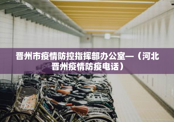 晋州市疫情防控指挥部办公室—（河北晋州疫情防疫电话）