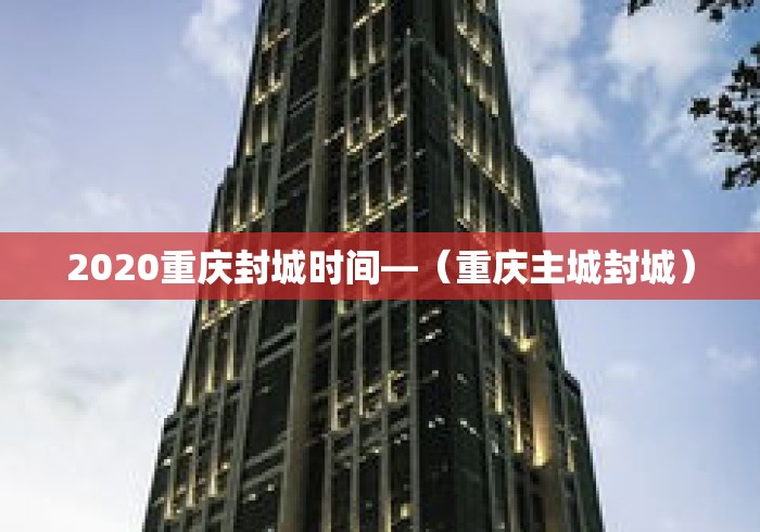 2020重庆封城时间—(重庆主城封城) 2020重庆封城时间—(重庆主城封城)