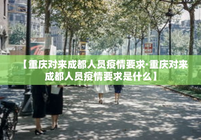 【重庆对来成都人员疫情要求·重庆对来成都人员疫情要求是什么】