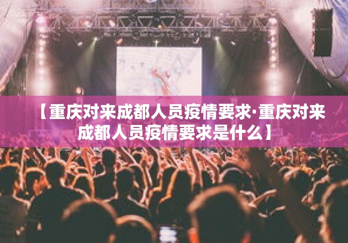 【重庆对来成都人员疫情要求·重庆对来成都人员疫情要求是什么】