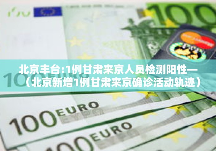 北京丰台:1例甘肃来京人员检测阳性—(北京新增1例甘肃来京确诊活动轨迹) 北京丰台:1例甘肃来京人员检测阳性—(北京新增1例甘肃来京确诊活动轨迹)