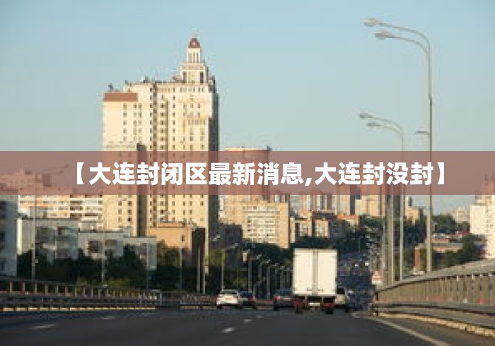 【大连封闭区最新消息,大连封没封】