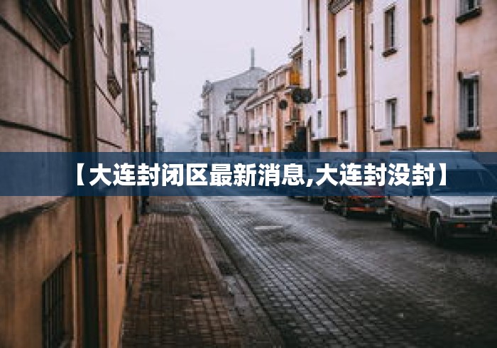 【大连封闭区最新消息,大连封没封】